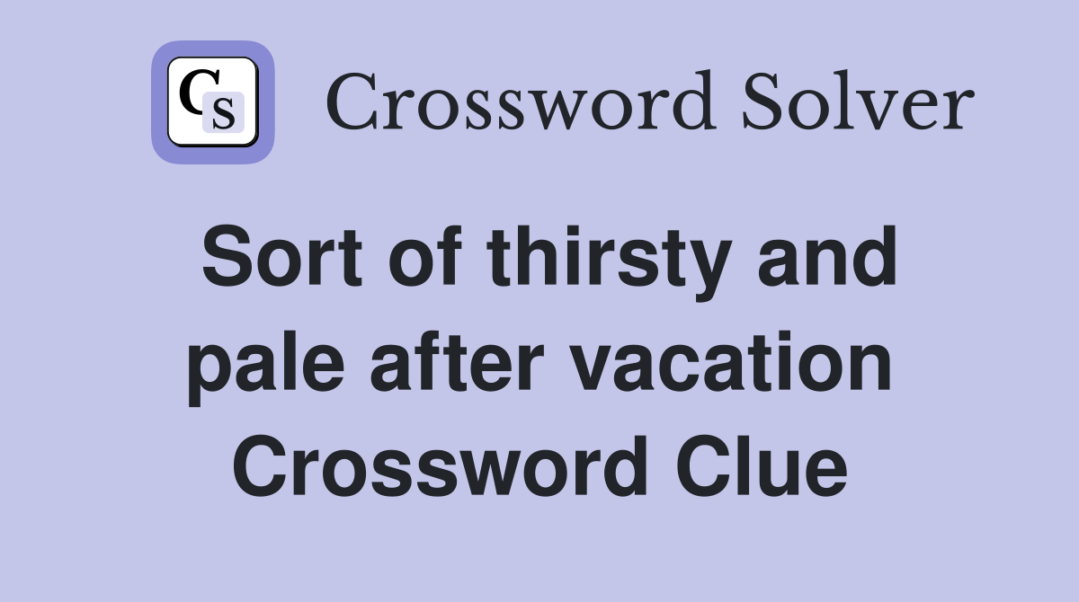 Sort of thirsty and pale after vacation Crossword Clue