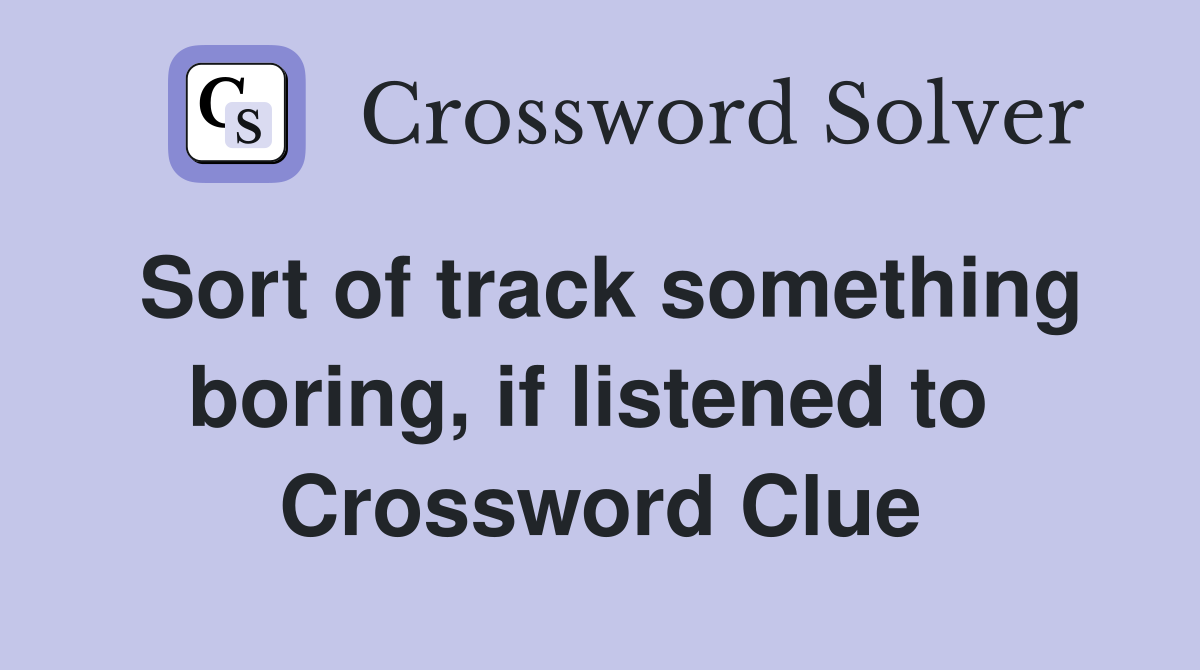Sort of track something boring, if listened to  Crossword Clue