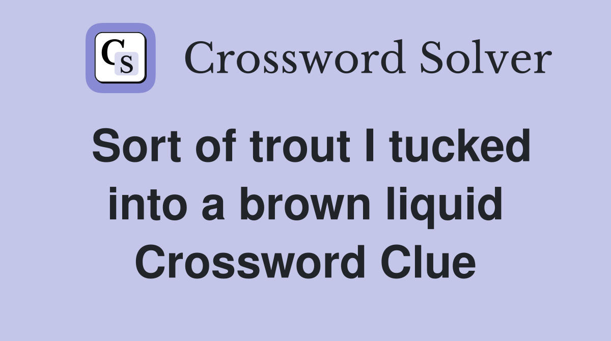 Sort of trout I tucked into a brown liquid Crossword Clue