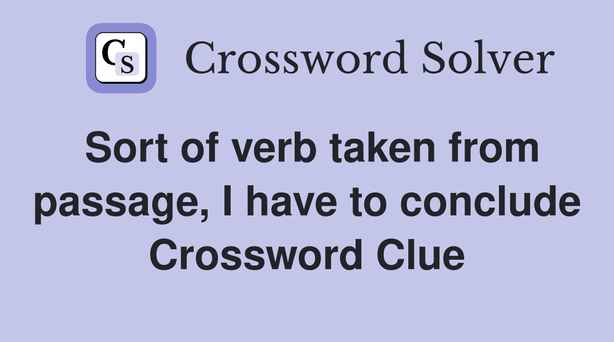 Sort of verb taken from passage, I have to conclude Crossword Clue