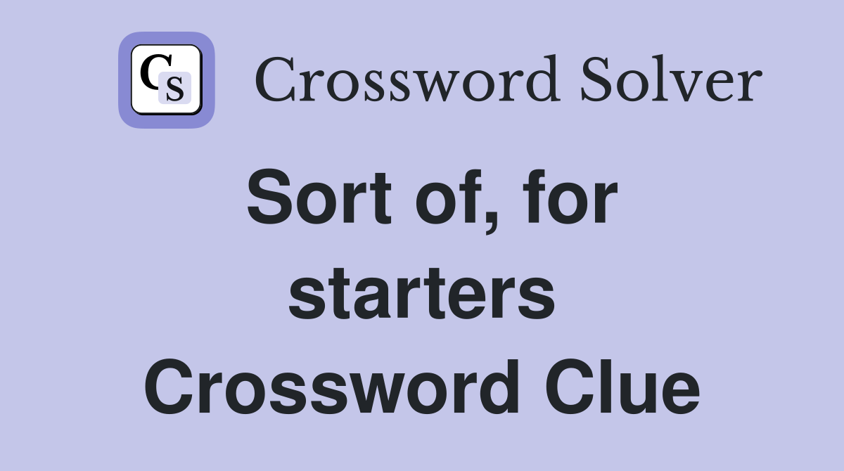 Sort of, for starters Crossword Clue