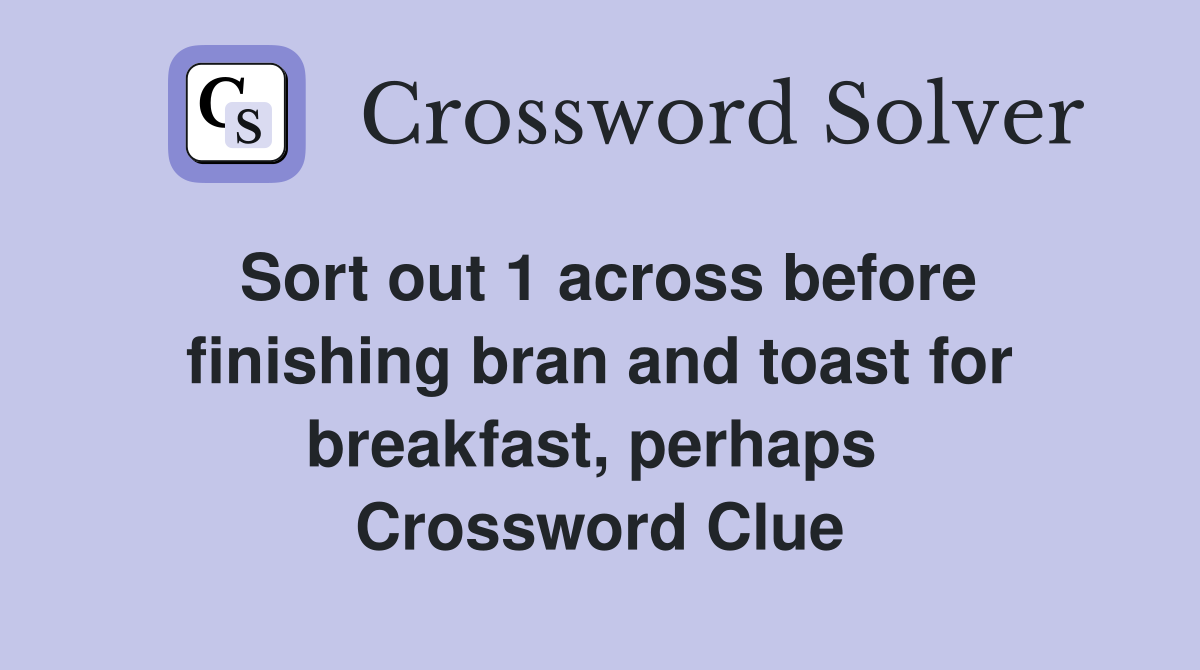 Sort out 1 across before finishing bran and toast for breakfast, perhaps  Crossword Clue