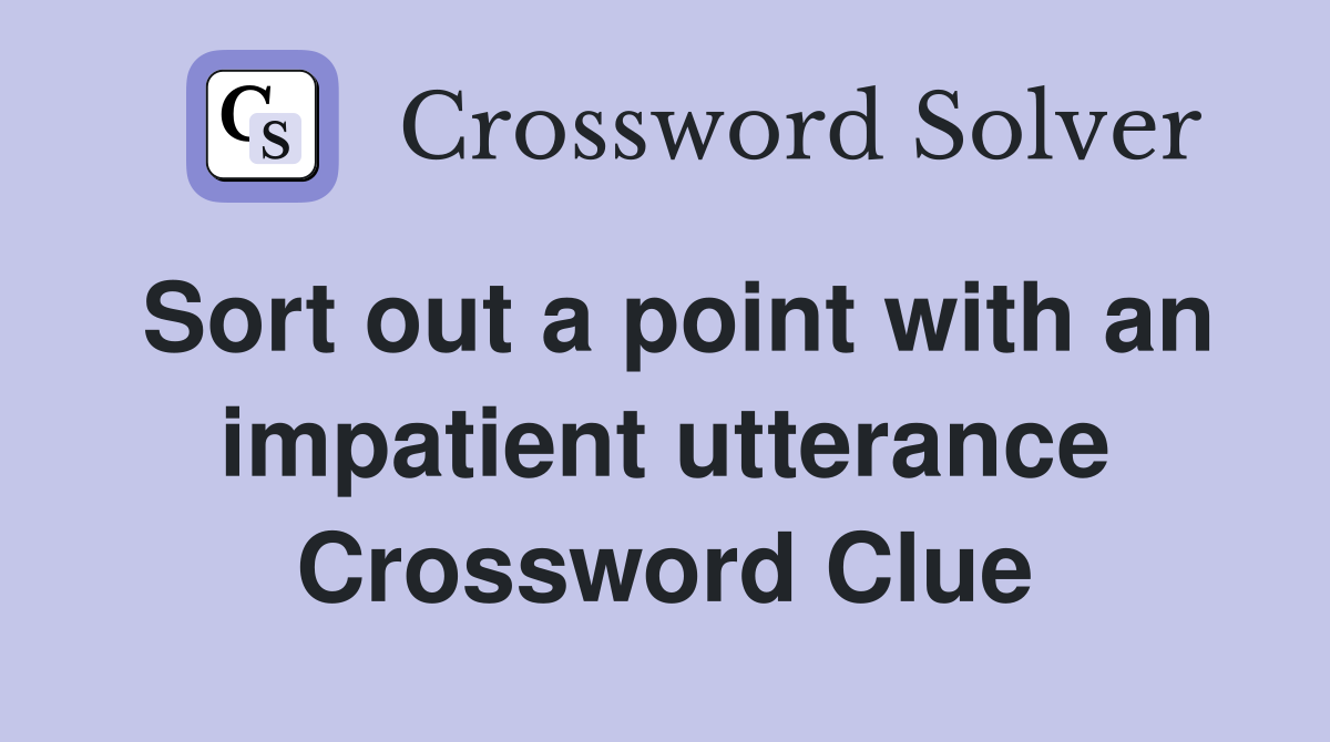 Sort out a point with an impatient utterance Crossword Clue