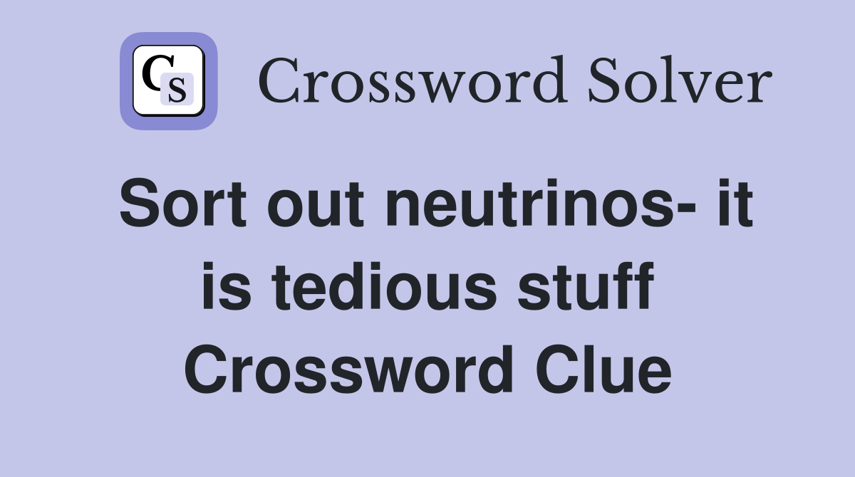 Sort out neutrinos- it is tedious stuff Crossword Clue