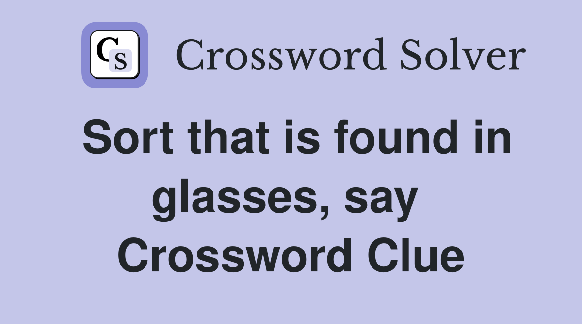 Sort that is found in glasses, say  Crossword Clue