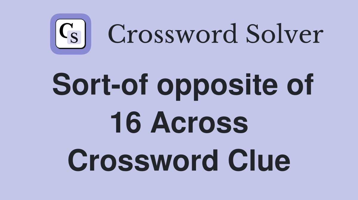 Sort-of opposite of 16 Across Crossword Clue