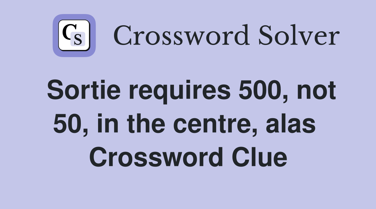 Sortie requires 500, not 50, in the centre, alas  Crossword Clue