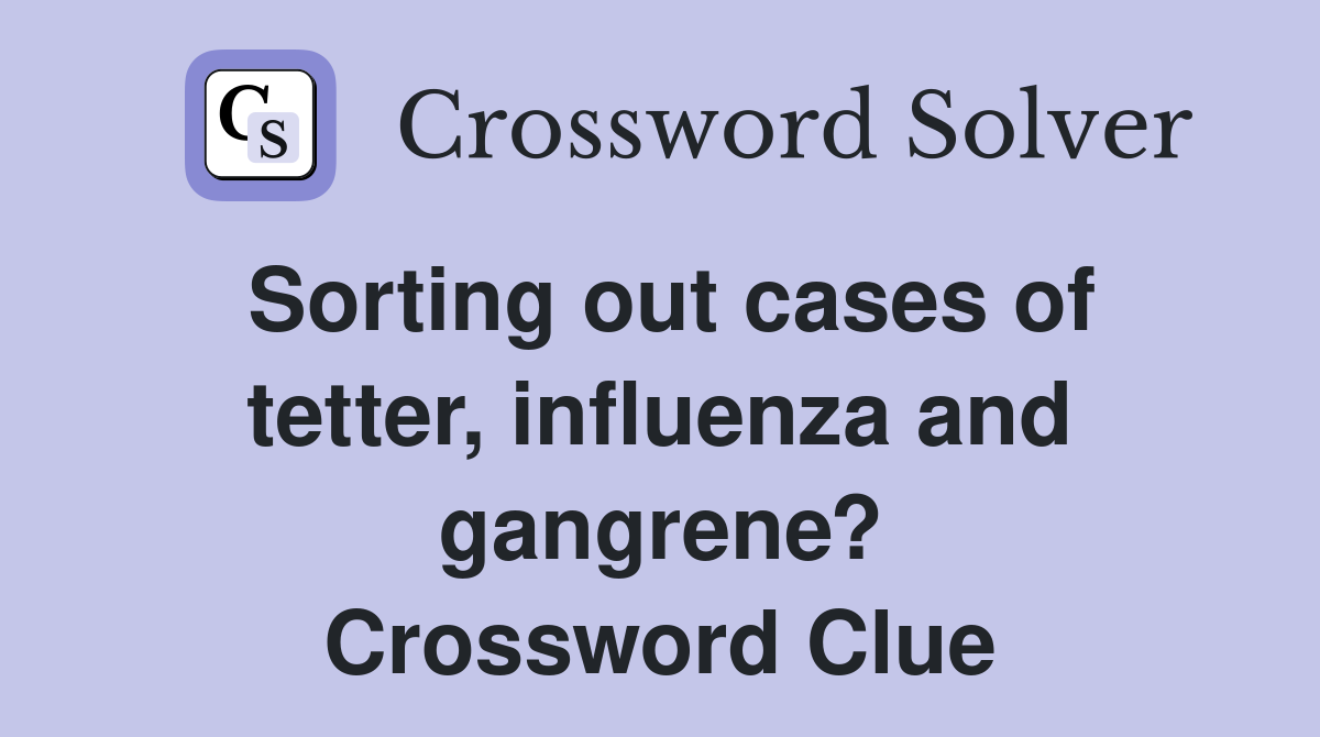Sorting out cases of tetter, influenza and gangrene? Crossword Clue