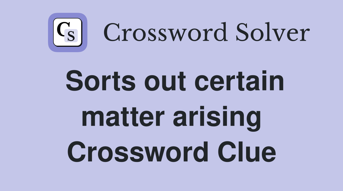 Sorts out certain matter arising Crossword Clue