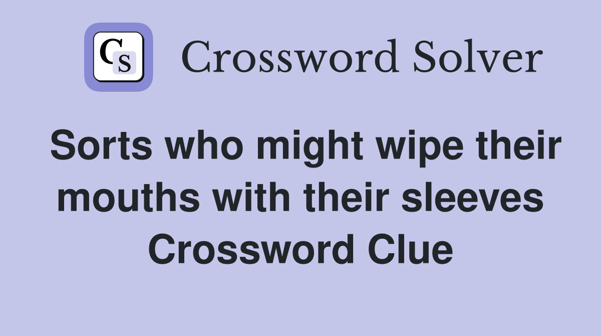 Sorts who might wipe their mouths with their sleeves Crossword Clue