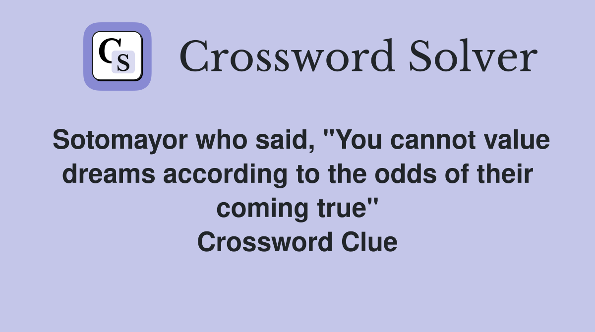 Sotomayor who said, "You cannot value dreams according to the odds of their coming true" Crossword Clue