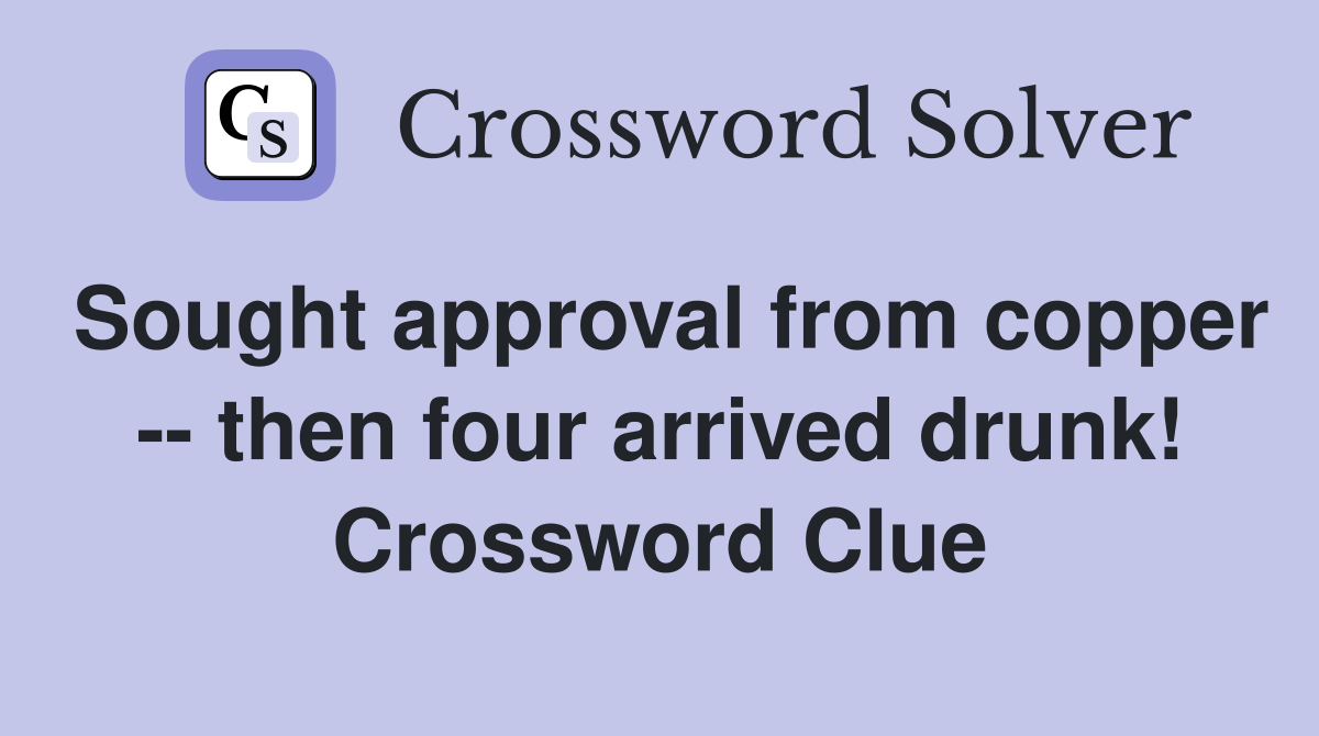 Sought approval from copper -- then four arrived drunk! Crossword Clue