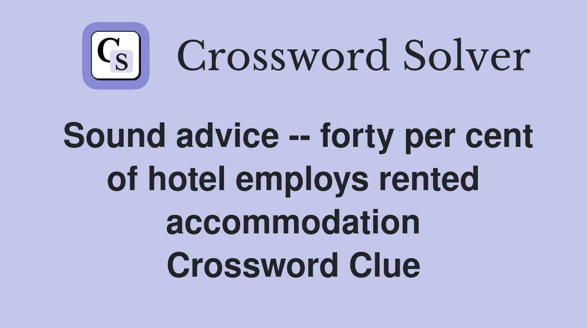 Sound advice -- forty per cent of hotel employs rented accommodation Crossword Clue