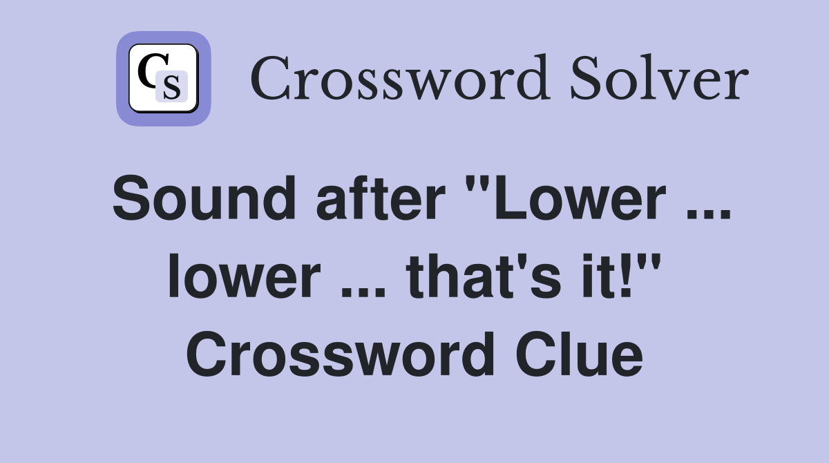 Sound after "Lower ... lower ... that's it!" Crossword Clue