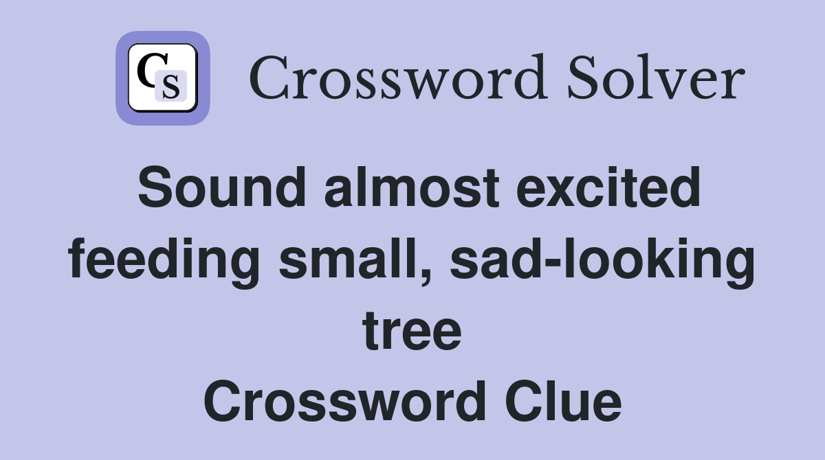 Sound almost excited feeding small, sad-looking tree Crossword Clue
