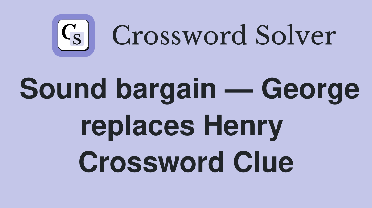 Sound bargain — George replaces Henry  Crossword Clue