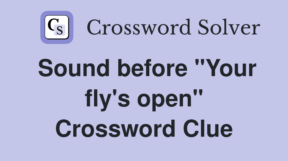 Sound before "Your fly's open" Crossword Clue