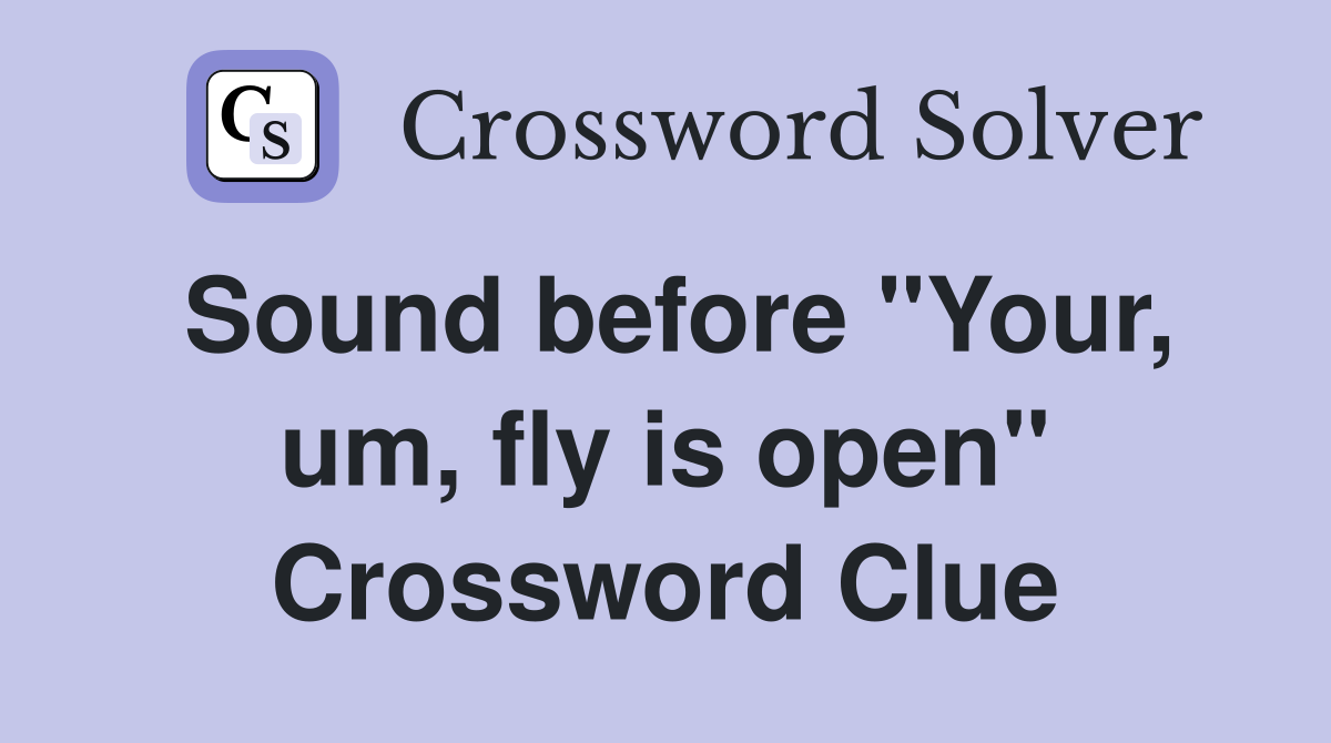 Sound before "Your, um, fly is open" Crossword Clue