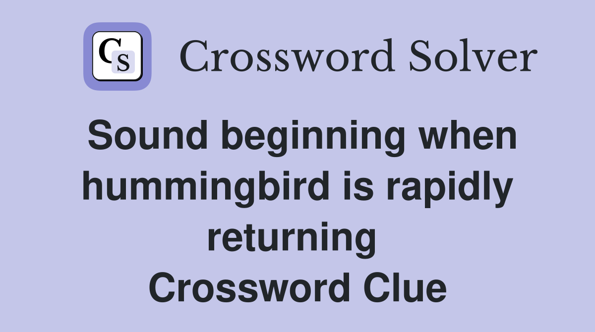 Sound beginning when hummingbird is rapidly returning  Crossword Clue