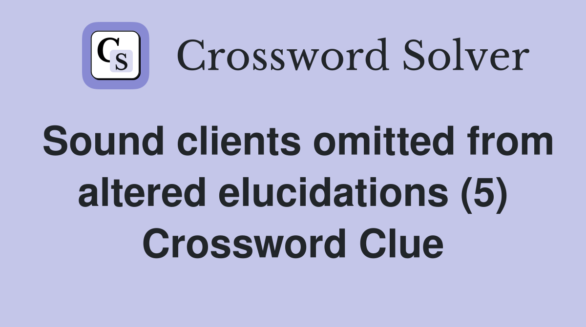 Sound clients omitted from altered elucidations (5) Crossword Clue