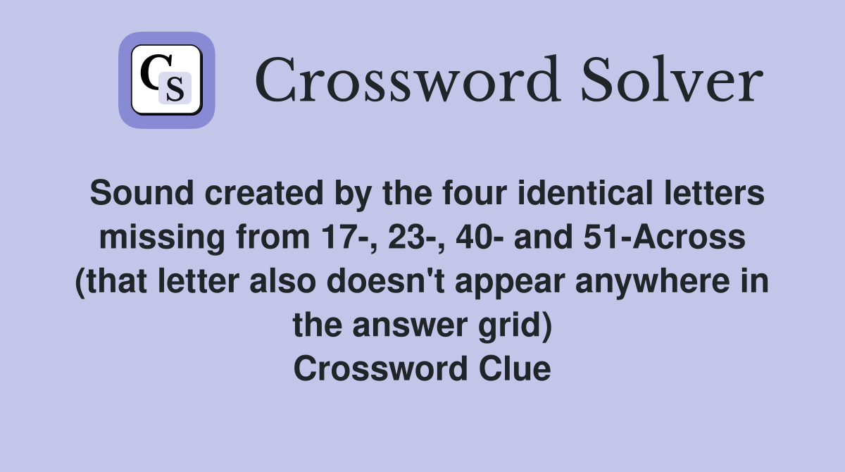 Sound created by the four identical letters missing from 17-, 23-, 40- and 51-Across (that letter also doesn't appear anywhere in the answer grid) Crossword Clue