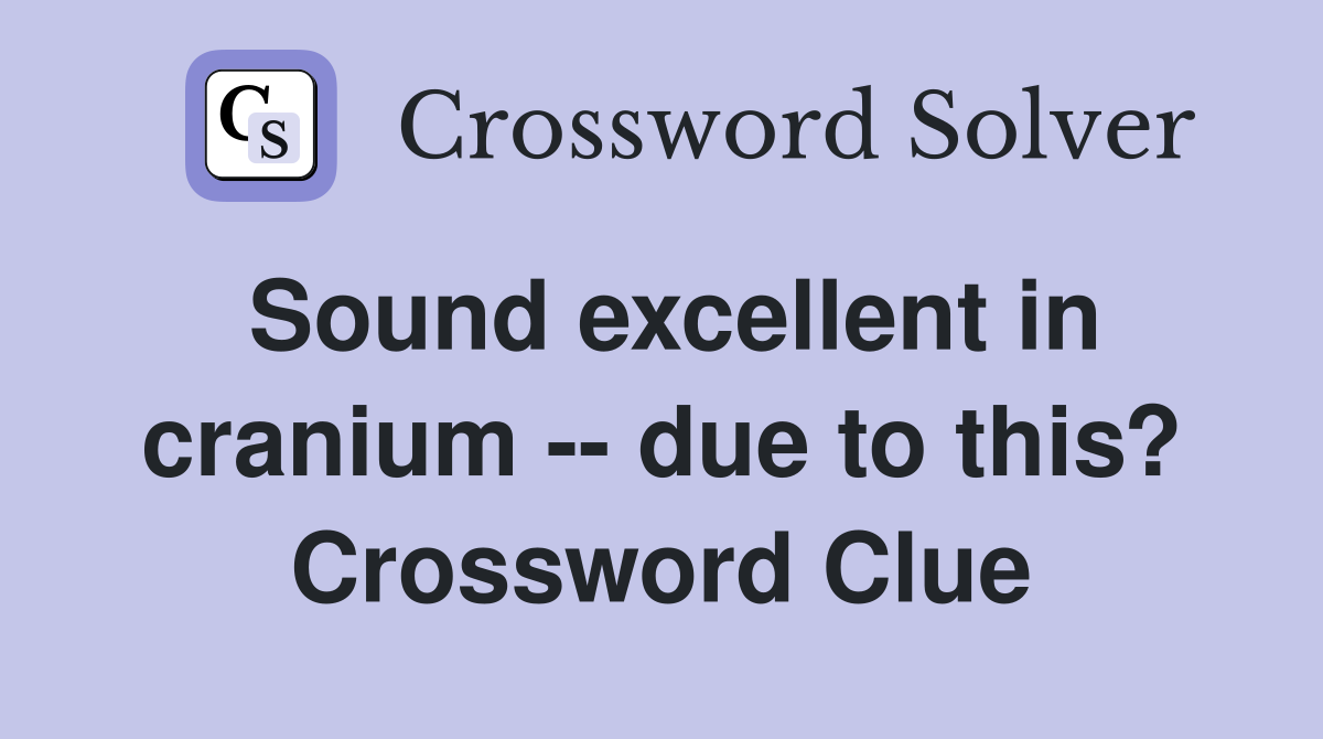 Sound excellent in cranium -- due to this? Crossword Clue