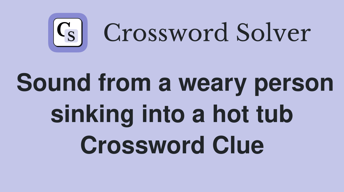 Sound from a weary person sinking into a hot tub Crossword Clue
