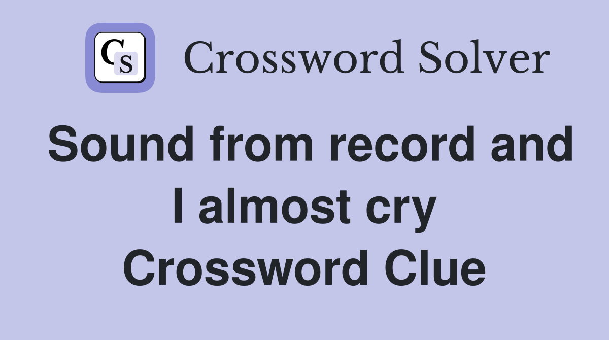 Sound from record and I almost cry Crossword Clue
