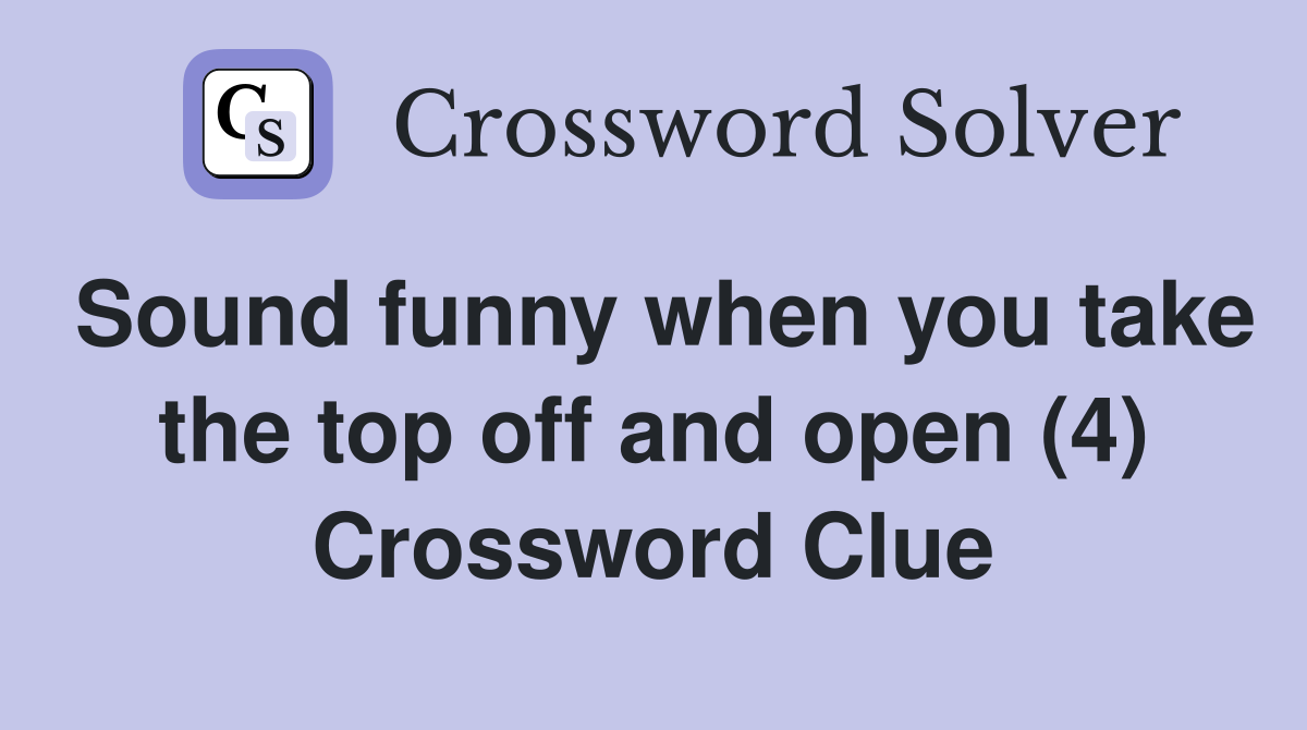Sound funny when you take the top off and open (4) Crossword Clue