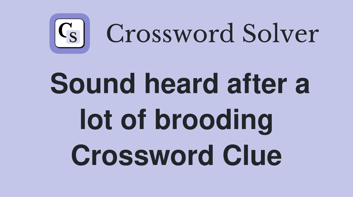Sound heard after a lot of brooding Crossword Clue