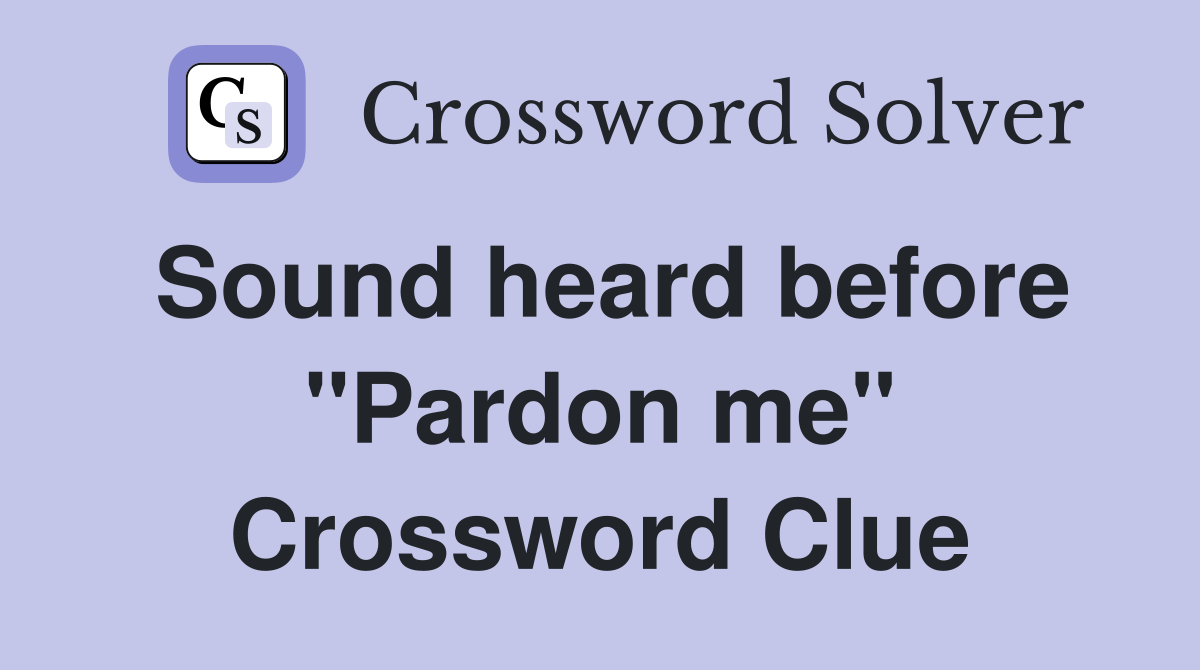 Sound heard before "Pardon me" Crossword Clue