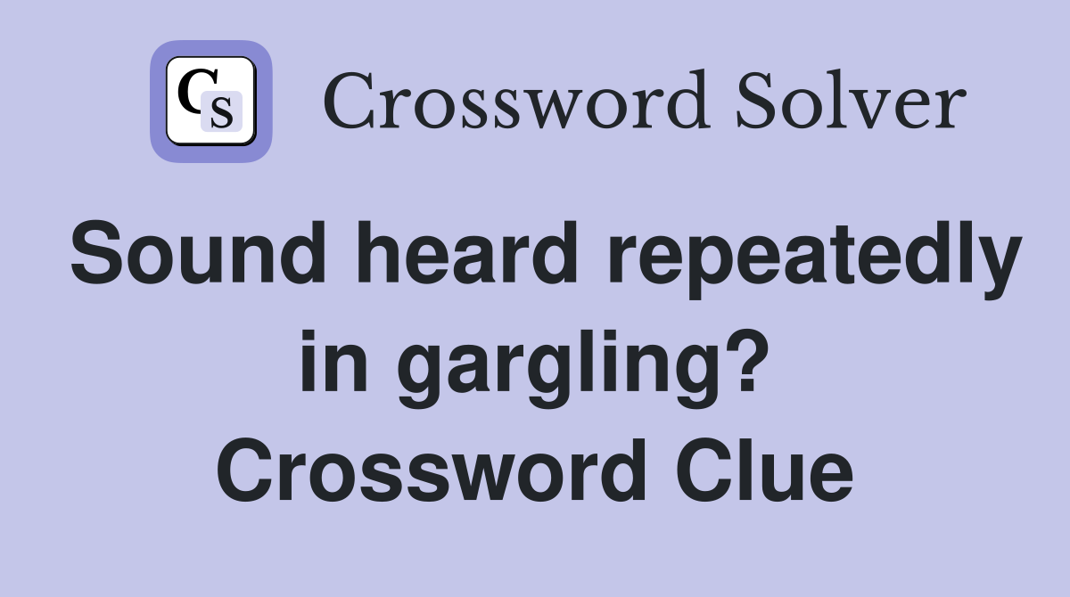 Sound heard repeatedly in gargling? Crossword Clue