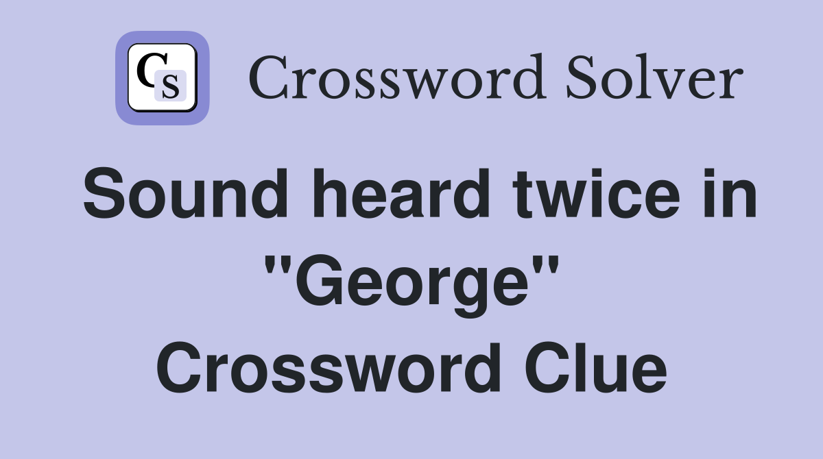 Sound heard twice in "George" Crossword Clue