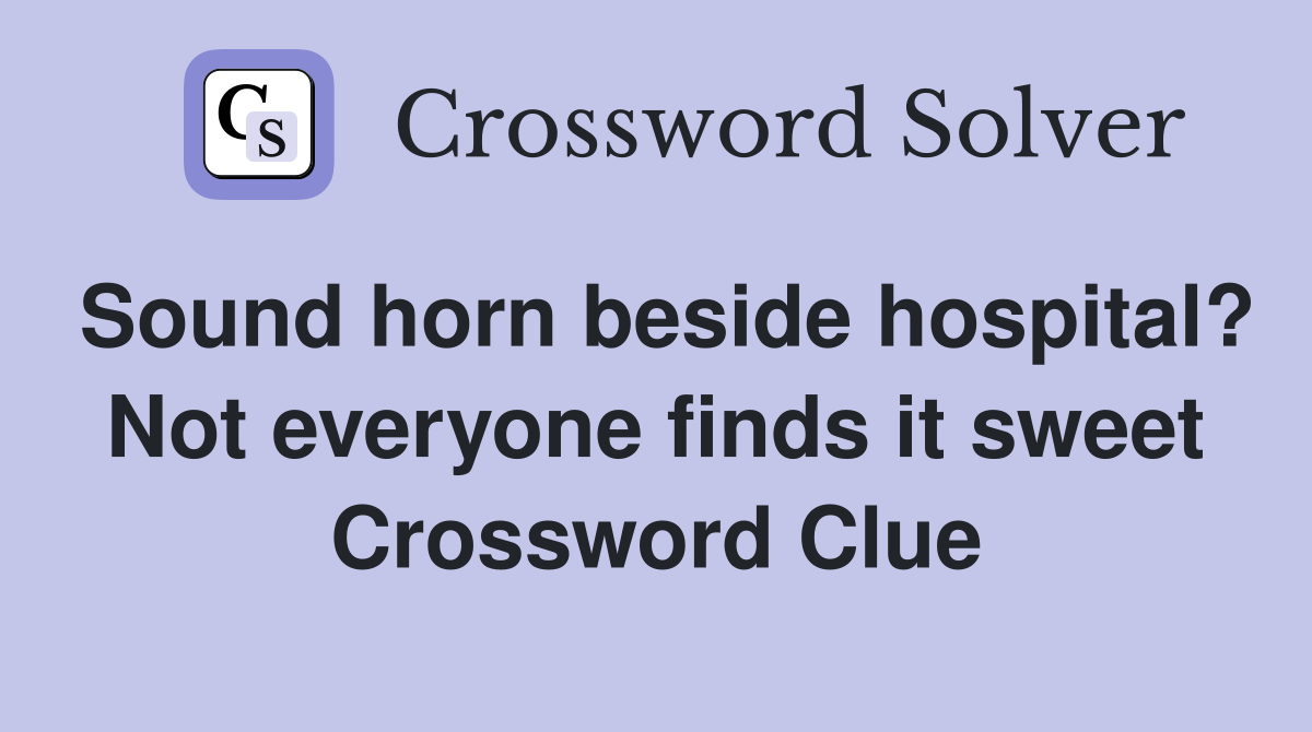 Sound horn beside hospital? Not everyone finds it sweet Crossword Clue