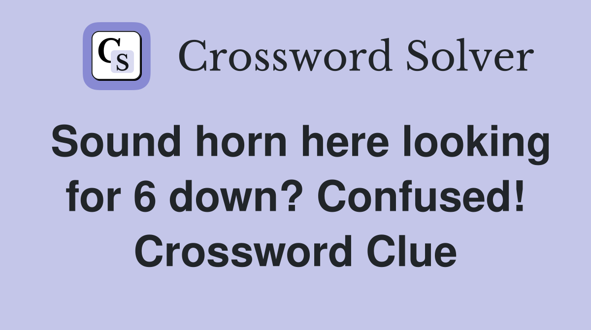 Sound horn here looking for 6 down? Confused! Crossword Clue