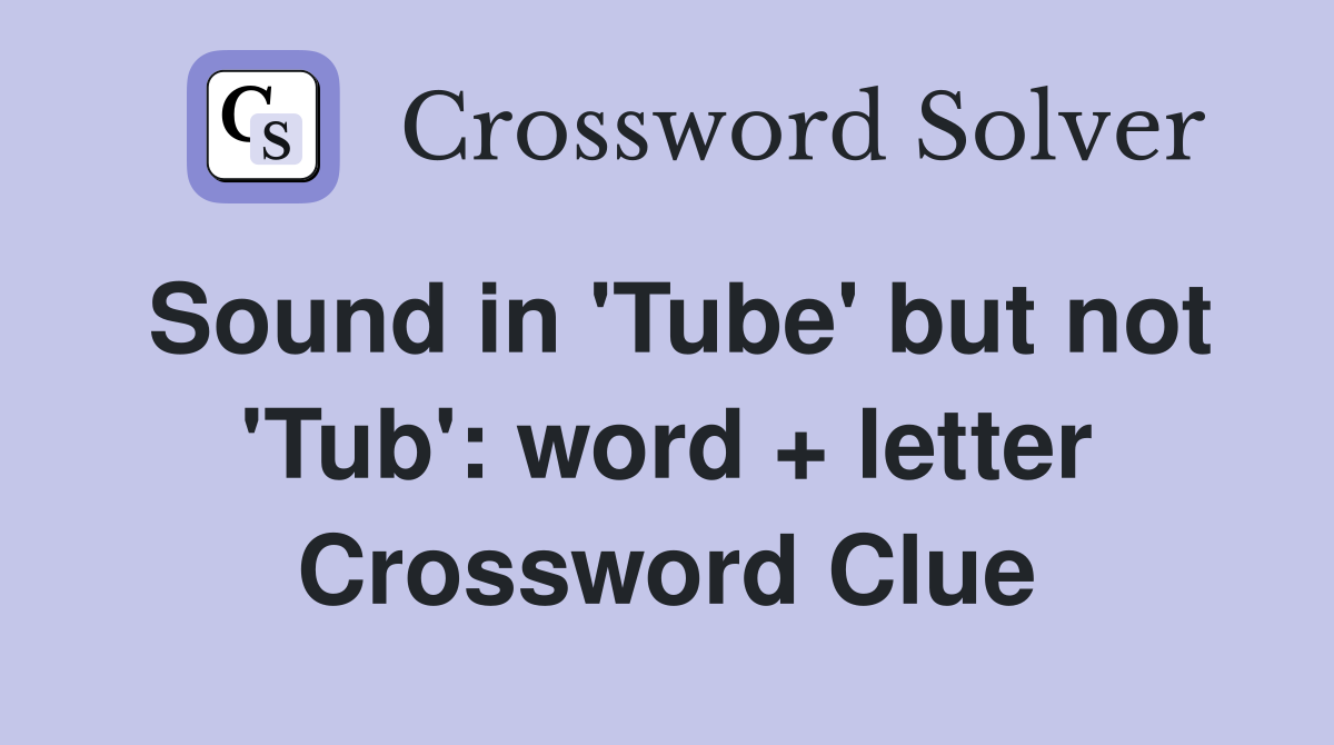 Sound in 'Tube' but not 'Tub': word + letter Crossword Clue