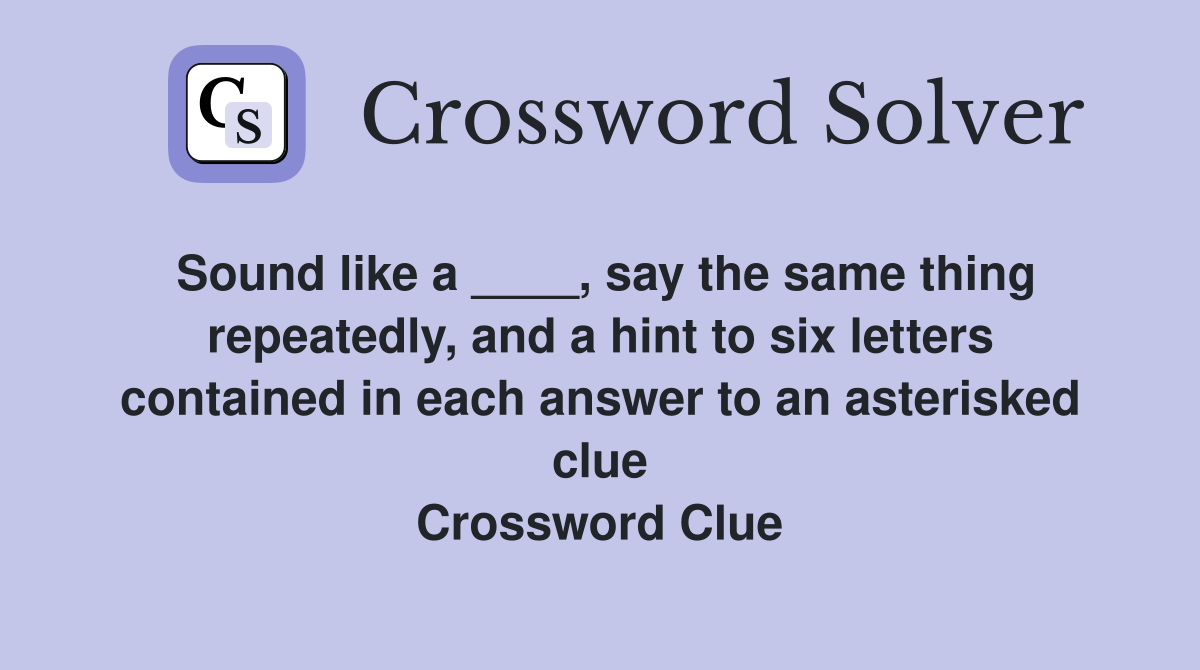 Sound like a ____, say the same thing repeatedly, and a hint to six letters contained in each answer to an asterisked clue Crossword Clue
