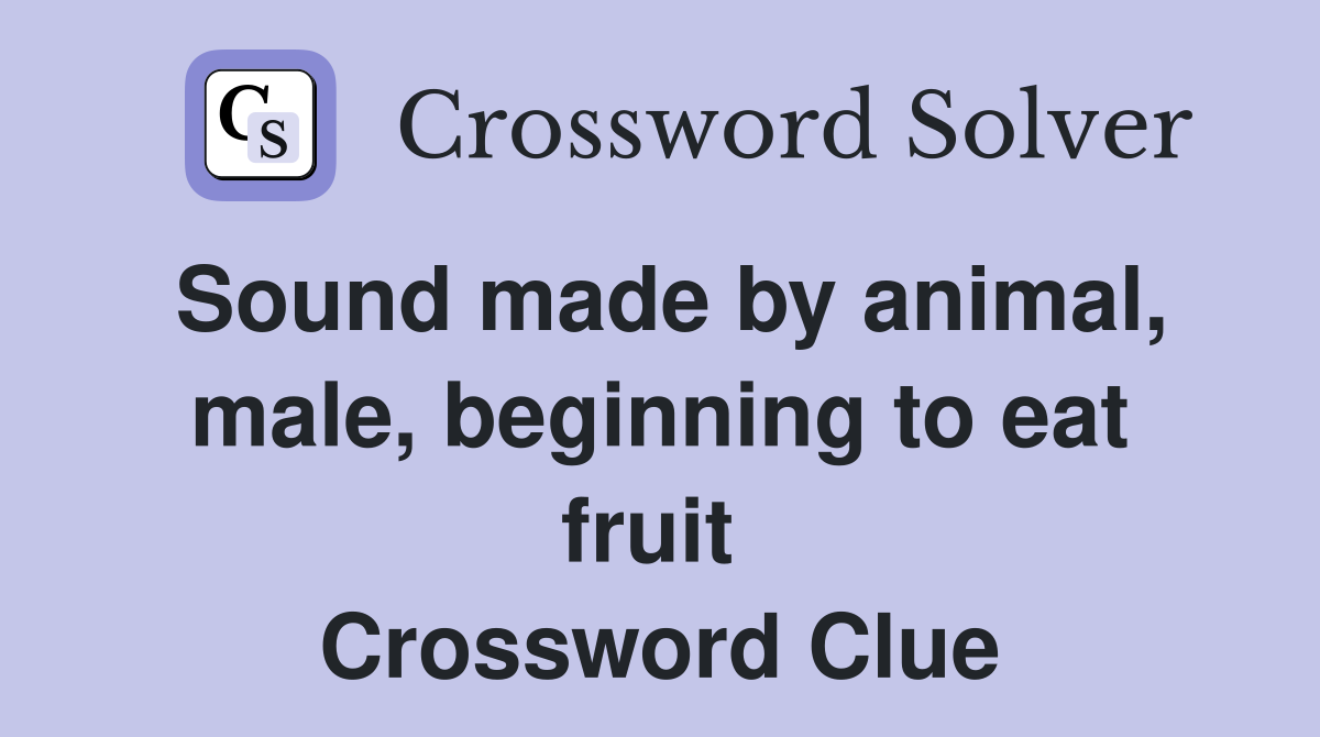 Sound made by animal, male, beginning to eat fruit  Crossword Clue
