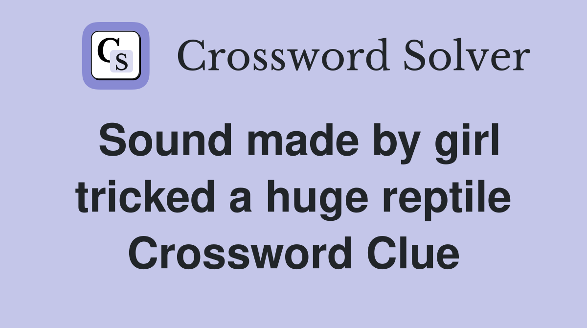 Sound made by girl tricked a huge reptile Crossword Clue