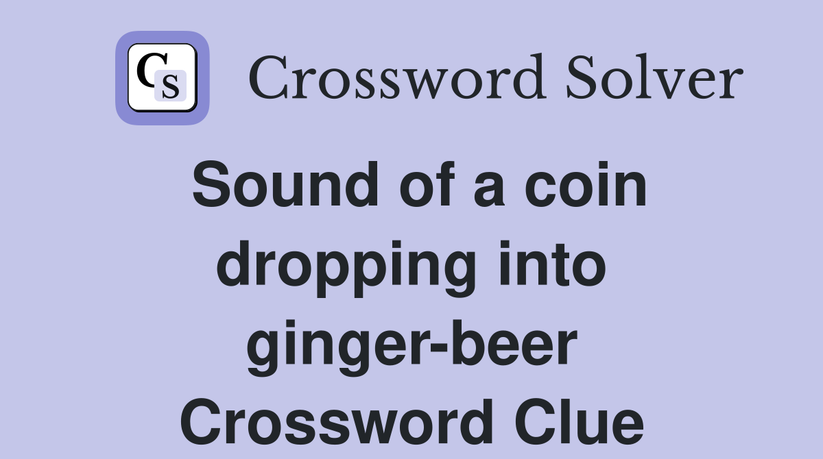 Sound of a coin dropping into ginger-beer Crossword Clue
