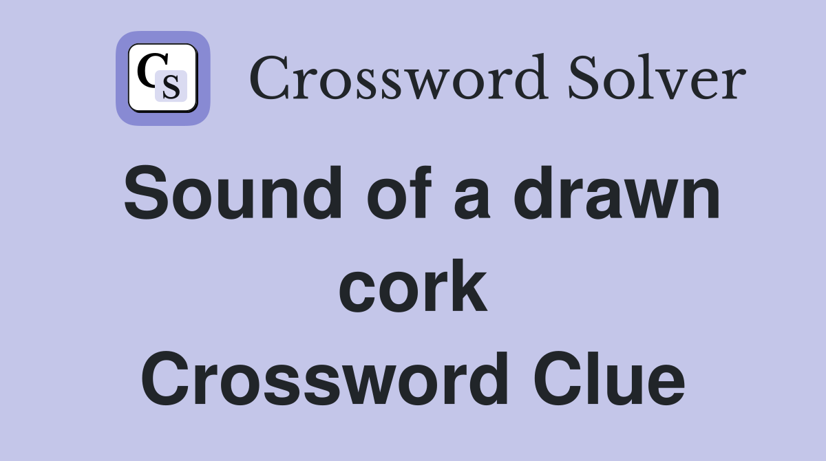 Sound of a drawn cork Crossword Clue