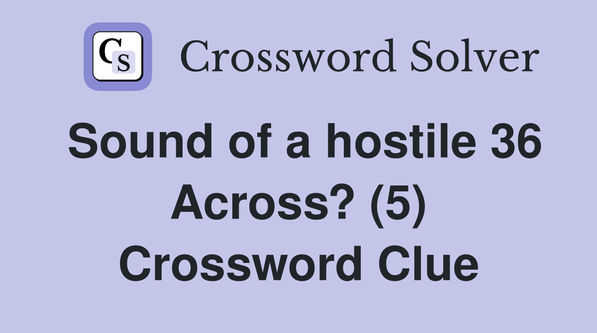 Sound of a hostile 36 Across? (5) Crossword Clue