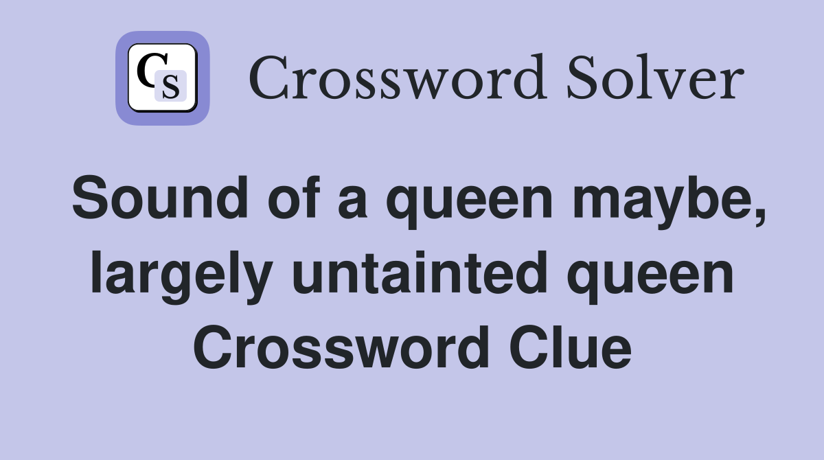 Sound of a queen maybe, largely untainted queen Crossword Clue