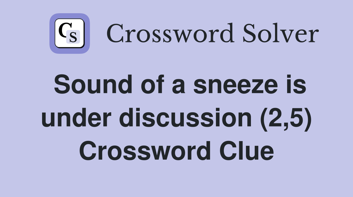 Sound of a sneeze is under discussion (2,5) Crossword Clue