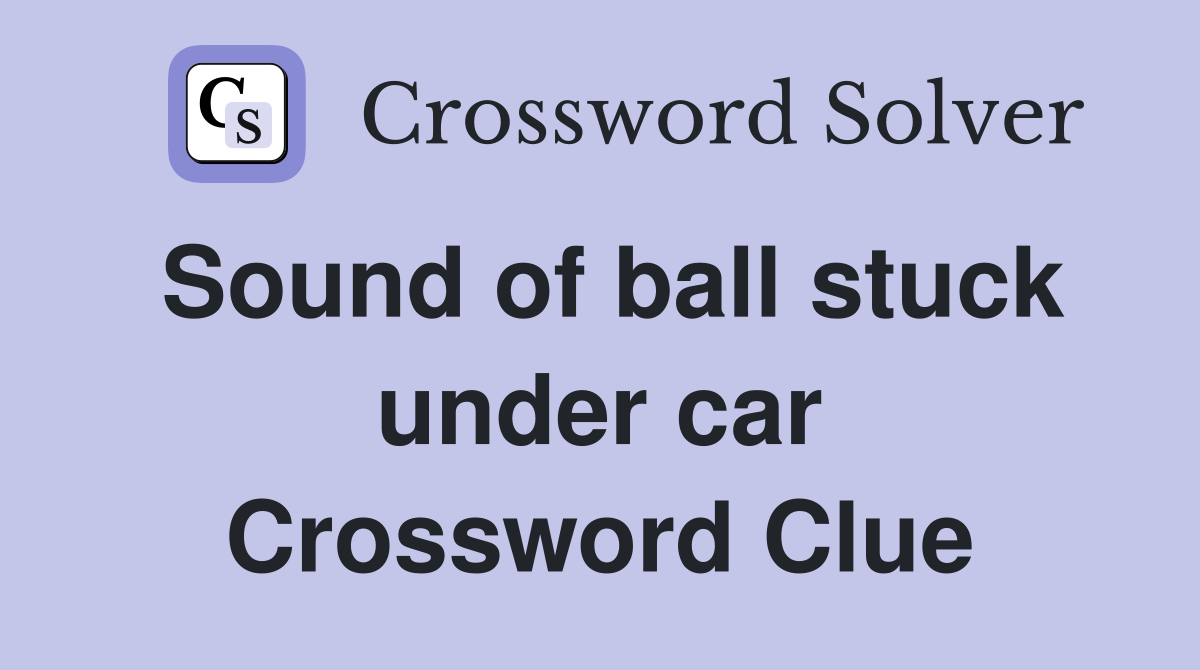 Sound of ball stuck under car Crossword Clue
