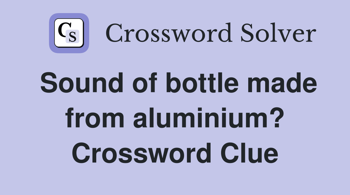 Sound of bottle made from aluminium? Crossword Clue