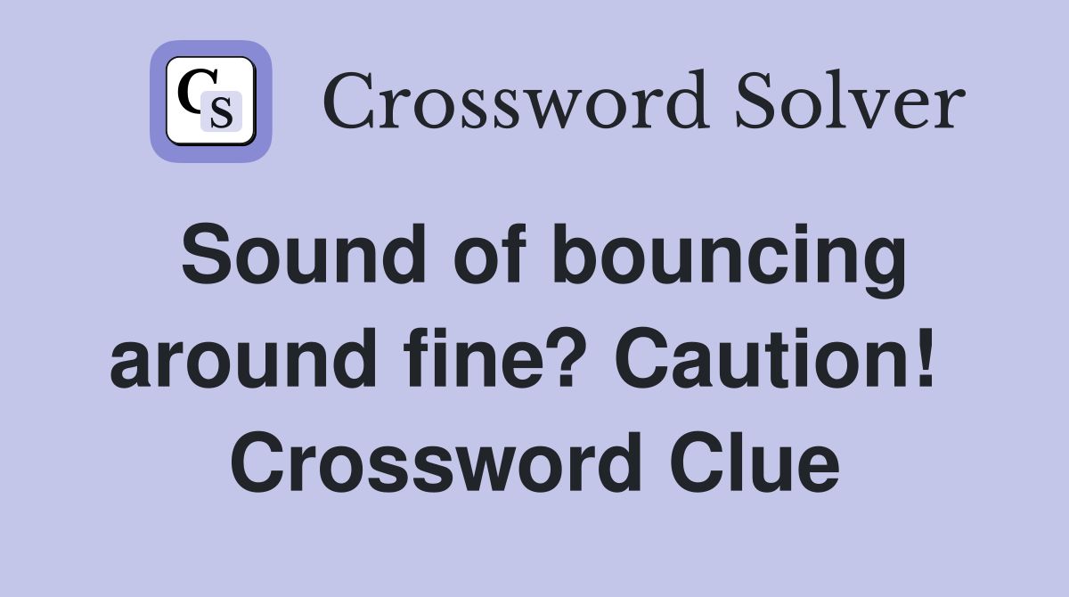 Sound of bouncing around fine? Caution!  Crossword Clue