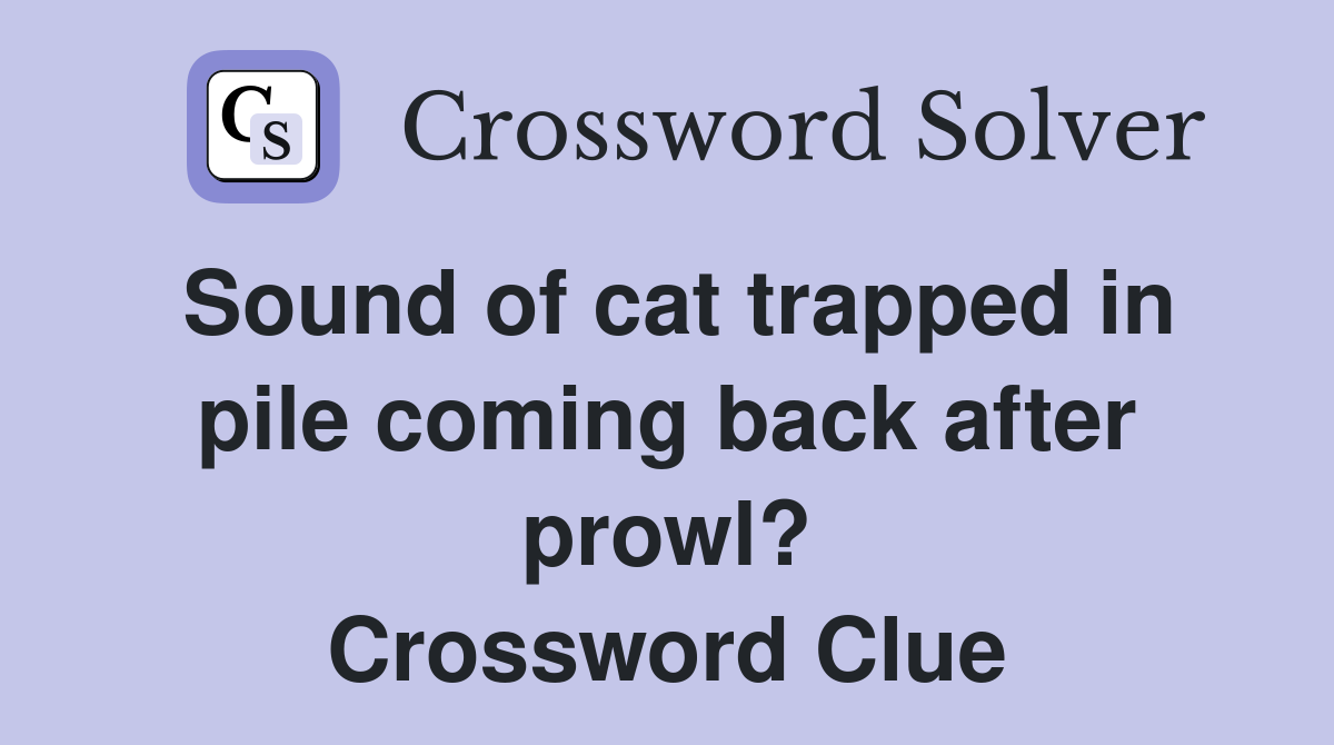 Sound of cat trapped in pile coming back after prowl? Crossword Clue