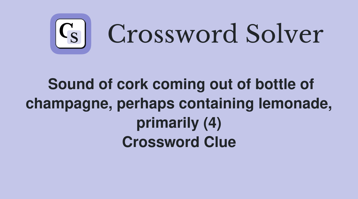 Sound of cork coming out of bottle of champagne, perhaps containing lemonade, primarily (4) Crossword Clue
