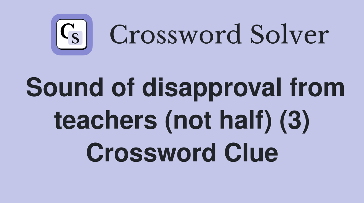 Sound of disapproval from teachers (not half) (3) Crossword Clue